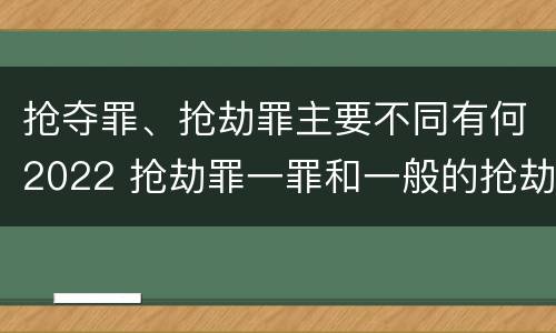 抢夺罪、抢劫罪主要不同有何2022 抢劫罪一罪和一般的抢劫罪