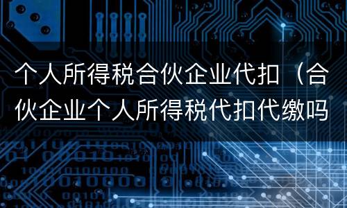 个人所得税合伙企业代扣（合伙企业个人所得税代扣代缴吗）