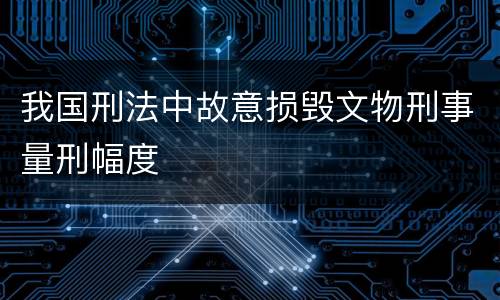 我国刑法中故意损毁文物刑事量刑幅度