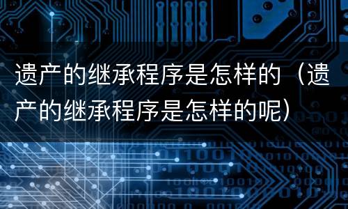 遗产的继承程序是怎样的（遗产的继承程序是怎样的呢）