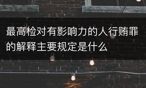 最高检对有影响力的人行贿罪的解释主要规定是什么