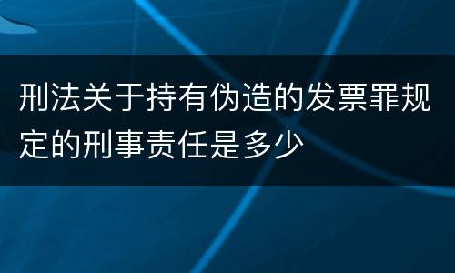刑法关于持有伪造的发票罪规定的刑事责任是多少