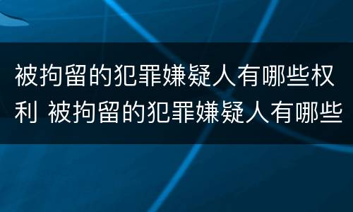 被拘留的犯罪嫌疑人有哪些权利 被拘留的犯罪嫌疑人有哪些权利和义务