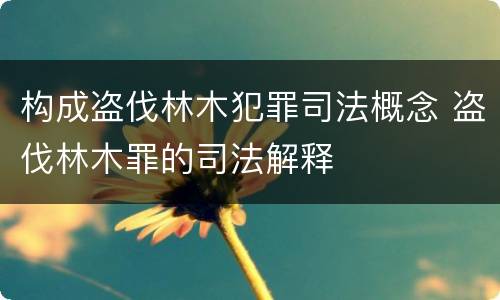 构成盗伐林木犯罪司法概念 盗伐林木罪的司法解释