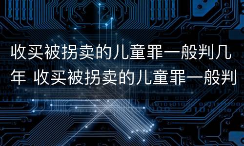 收买被拐卖的儿童罪一般判几年 收买被拐卖的儿童罪一般判几年以上