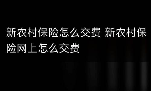 新农村保险怎么交费 新农村保险网上怎么交费