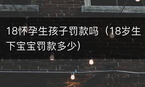18怀孕生孩子罚款吗（18岁生下宝宝罚款多少）