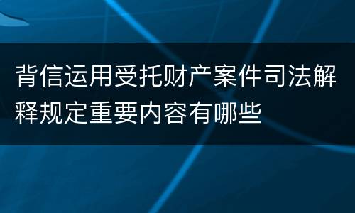 背信运用受托财产案件司法解释规定重要内容有哪些