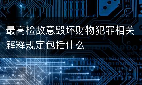 最高检故意毁坏财物犯罪相关解释规定包括什么
