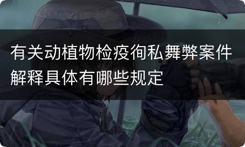 有关动植物检疫徇私舞弊案件解释具体有哪些规定