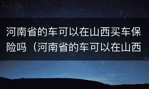 河南省的车可以在山西买车保险吗（河南省的车可以在山西买车保险吗现在）