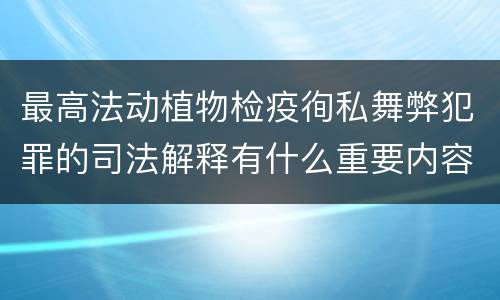 最高法动植物检疫徇私舞弊犯罪的司法解释有什么重要内容