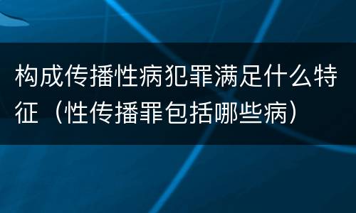 构成传播性病犯罪满足什么特征（性传播罪包括哪些病）
