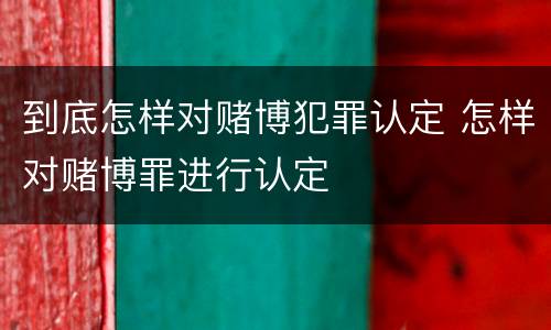 到底怎样对赌博犯罪认定 怎样对赌博罪进行认定