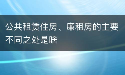 公共租赁住房、廉租房的主要不同之处是啥