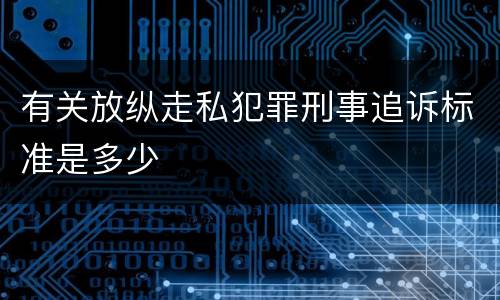 有关放纵走私犯罪刑事追诉标准是多少