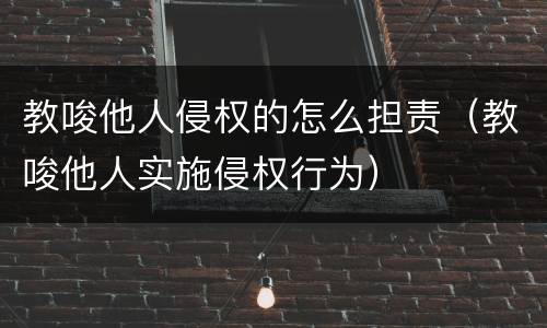 教唆他人侵权的怎么担责（教唆他人实施侵权行为）
