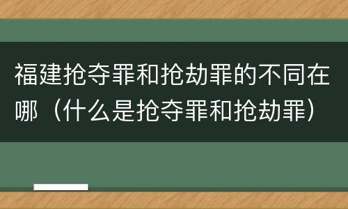 福建抢夺罪和抢劫罪的不同在哪（什么是抢夺罪和抢劫罪）