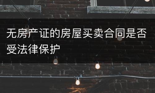 无房产证的房屋买卖合同是否受法律保护