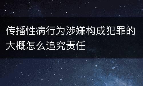 传播性病行为涉嫌构成犯罪的大概怎么追究责任