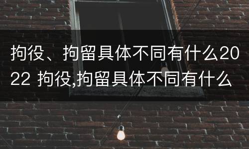 拘役、拘留具体不同有什么2022 拘役,拘留具体不同有什么2022规定