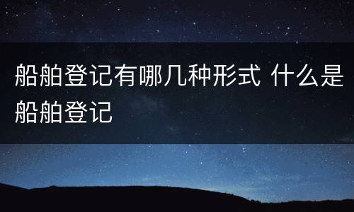 船舶登记有哪几种形式 什么是船舶登记