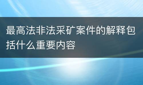 最高法非法采矿案件的解释包括什么重要内容