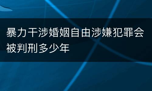 暴力干涉婚姻自由涉嫌犯罪会被判刑多少年