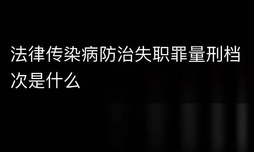 法律传染病防治失职罪量刑档次是什么