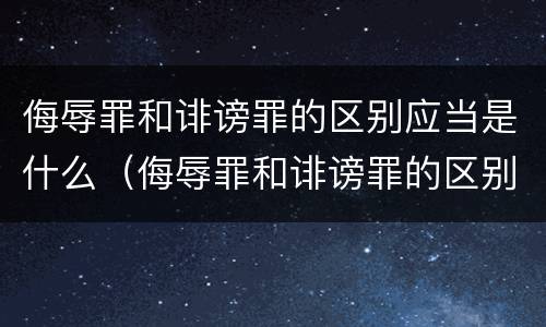 侮辱罪和诽谤罪的区别应当是什么（侮辱罪和诽谤罪的区别应当是什么处罚）