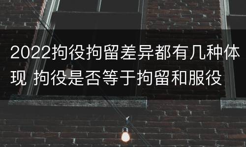 2022拘役拘留差异都有几种体现 拘役是否等于拘留和服役