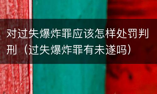 对过失爆炸罪应该怎样处罚判刑（过失爆炸罪有未遂吗）