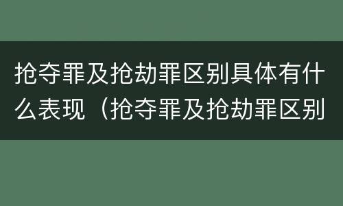 抢夺罪及抢劫罪区别具体有什么表现(抢夺罪及抢劫罪区别具体有什么表现形式)