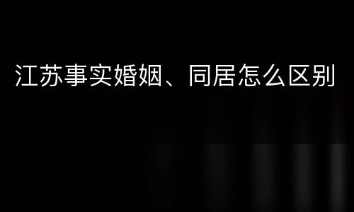 江苏事实婚姻、同居怎么区别