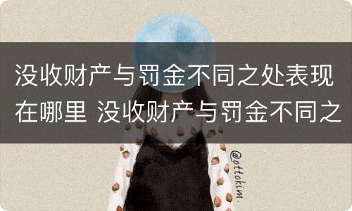 没收财产与罚金不同之处表现在哪里 没收财产与罚金不同之处表现在哪里呢