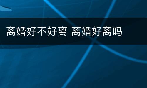 离婚好不好离 离婚好离吗