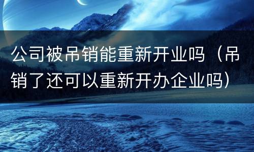 公司被吊销能重新开业吗（吊销了还可以重新开办企业吗）