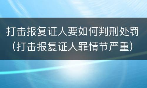 打击报复证人要如何判刑处罚（打击报复证人罪情节严重）
