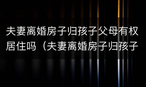 夫妻离婚房子归孩子父母有权居住吗（夫妻离婚房子归孩子所有夫妻双方可以卖吗）