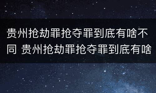 贵州抢劫罪抢夺罪到底有啥不同 贵州抢劫罪抢夺罪到底有啥不同呢
