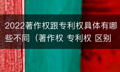 2022著作权跟专利权具体有哪些不同（著作权 专利权 区别）