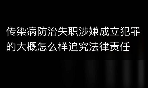 传染病防治失职涉嫌成立犯罪的大概怎么样追究法律责任
