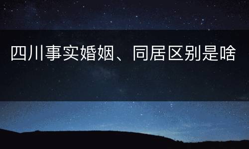 四川事实婚姻、同居区别是啥