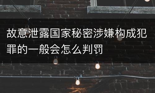 故意泄露国家秘密涉嫌构成犯罪的一般会怎么判罚