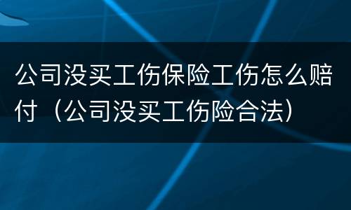 公司没买工伤保险工伤怎么赔付（公司没买工伤险合法）