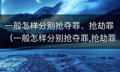 一般怎样分别抢夺罪、抢劫罪（一般怎样分别抢夺罪,抢劫罪和犯罪）