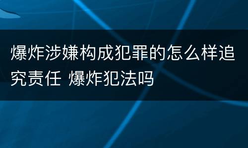 爆炸涉嫌构成犯罪的怎么样追究责任 爆炸犯法吗