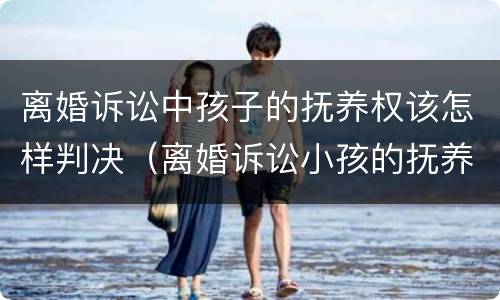 离婚诉讼中孩子的抚养权该怎样判决（离婚诉讼小孩的抚养费怎么算）