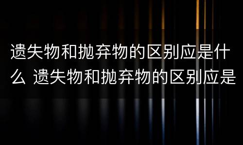 遗失物和抛弃物的区别应是什么 遗失物和抛弃物的区别应是什么原则