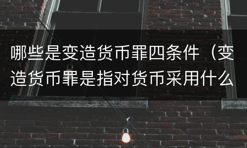 哪些是变造货币罪四条件（变造货币罪是指对货币采用什么方法）